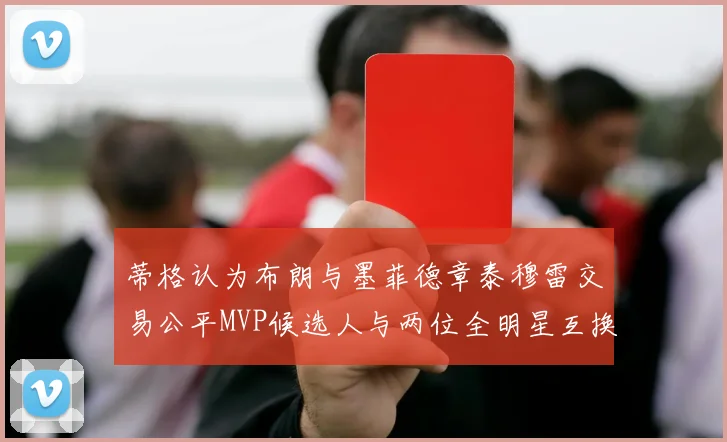 蒂格认为布朗与墨菲德章泰穆雷交易公平MVP候选人与两位全明星互换合理性分析
