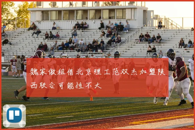 魏家傲租借北京理工范双杰加盟陕西联合可能性不大