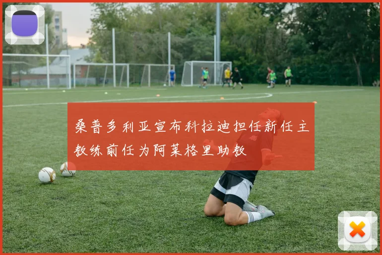 桑普多利亚宣布科拉迪担任新任主教练前任为阿莱格里助教