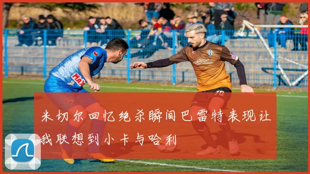 米切尔回忆绝杀瞬间巴雷特表现让我联想到小卡与哈利