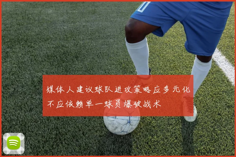 媒体人建议球队进攻策略应多元化不应依赖单一球员爆破战术