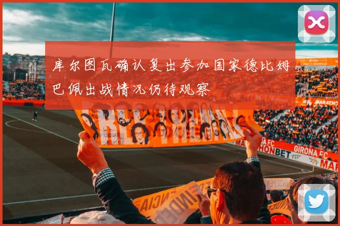 库尔图瓦确认复出参加国家德比姆巴佩出战情况仍待观察