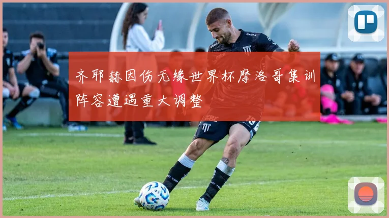 齐耶赫因伤无缘世界杯摩洛哥集训阵容遭遇重大调整