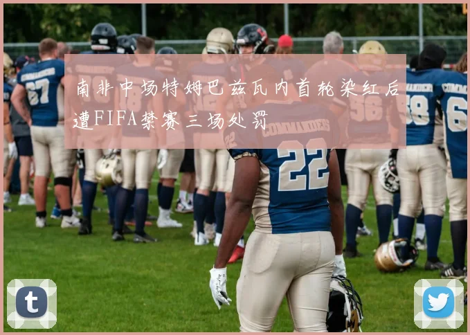 南非中场特姆巴兹瓦内首轮染红后遭FIFA禁赛三场处罚