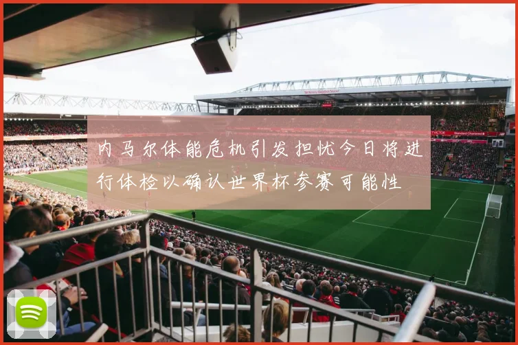 内马尔体能危机引发担忧今日将进行体检以确认世界杯参赛可能性