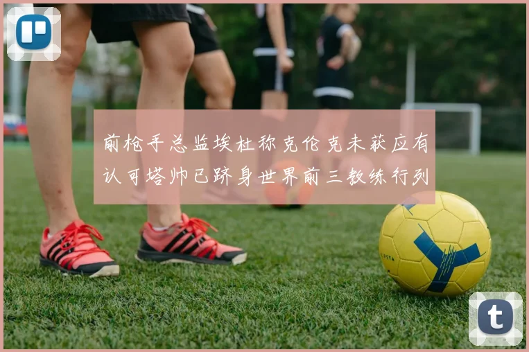前枪手总监埃杜称克伦克未获应有认可塔帅已跻身世界前三教练行列