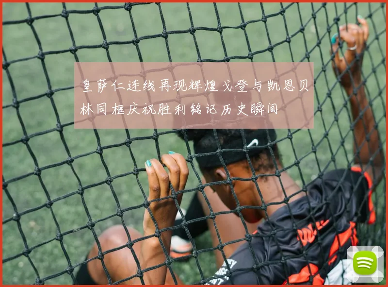 皇萨仁连线再现辉煌戈登与凯恩贝林同框庆祝胜利铭记历史瞬间