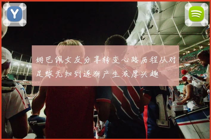姆巴佩女友分享转变心路历程从对足球无知到逐渐产生浓厚兴趣