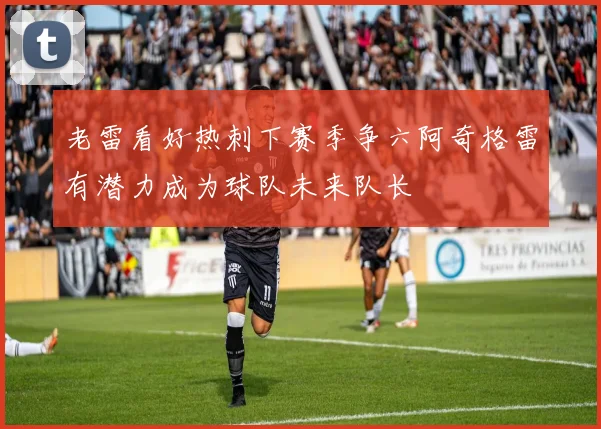 老雷看好热刺下赛季争六阿奇格雷有潜力成为球队未来队长