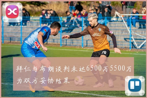 拜仁与布朗谈判未达6500万5500万为双方妥协结果