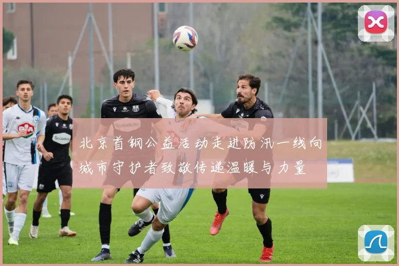 北京首钢公益活动走进防汛一线向城市守护者致敬传递温暖与力量